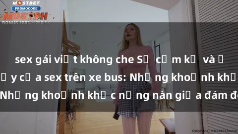 sex gái việt không che Sự cấm kỵ và ấn tượng nguyên thủy của sex trên xe bus: Những khoảnh khắc nồng nàn giữa đám đông