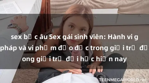 sex bắc âu Sex gái sinh viên: Hành vi gấu không hợp pháp và vi phạm đạo đức trong giới trẻ đại học hiện nay