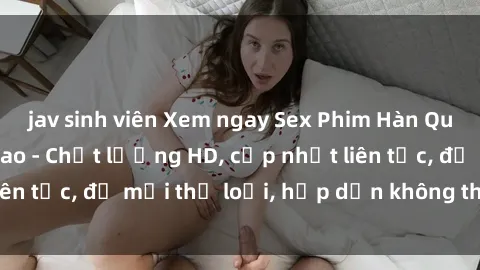 jav sinh viên Xem ngay Sex Phim Hàn Quốc Vietsub Đỉnh Cao - Chất lượng HD, cập nhật liên tục, đủ mọi thể loại, hấp dẫn không thể bỏ qua!