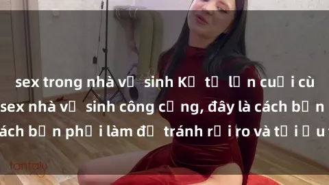 sex trong nhà vệ sinh Kể từ lần cuối cùng bạn thực hành sex nhà vệ sinh công cộng, đây là cách bạn phải làm để tránh rủi ro và tối ưu trải nghiệm.