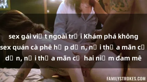 sex gái việt ngoài trời Khám phá không gian độc đáo tại sex quán cà phê hấp dẫn, nơi thỏa mãn cả hai niềm đam mê