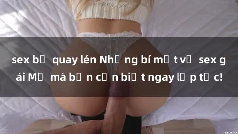 sex bị quay lén Những bí mật về sex gái Mỹ mà bạn cần biết ngay lập tức!