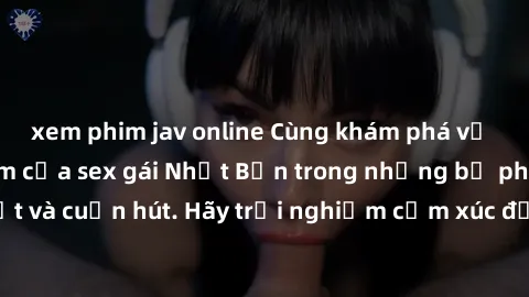 xem phim jav online Cùng khám phá vẻ đẹp và sức gợi cảm của sex gái Nhật Bản trong những bộ phim đầy nghệ thuật và cuốn hút. Hãy trải nghiệm cảm xúc đầy mới mẻ và sống động từ những cảnh quay tinh tế 