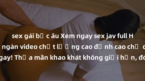 sex gái bắc âu Xem ngay sex jav full HD miễn phí - Hàng ngàn video chất lượng cao đỉnh cao chỉ cần click vào ngay! Thỏa mãn khao khát không giới hạn, đón chờ những trải nghiệm mới lạ!