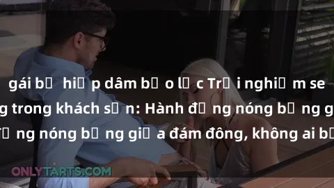 gái bị hiếp dâm bạo lực Trải nghiệm sex sinh viên sôi động trong khách sạn: Hành động nóng bỏng giữa đám đông, không ai bị bỏ lỡ