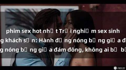 phim sex hot nhất Trải nghiệm sex sinh viên sôi động trong khách sạn: Hành động nóng bỏng giữa đám đông, không ai bị bỏ lỡ