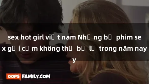 sex hot girl việt nam Những bộ phim sex gợi cảm không thể bỏ lỡ trong năm nay