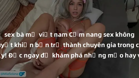 sex bà mẹ việt nam Cẩm nang sex không che: Những bí quyết khiến bạn trở thành chuyên gia trong chuyện ấy! Đọc ngay để khám phá những mẹo hay và bí quyết tình dục không che.