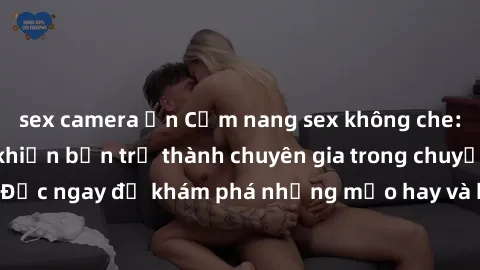 sex camera ẩn Cẩm nang sex không che: Những bí quyết khiến bạn trở thành chuyên gia trong chuyện ấy! Đọc ngay để khám phá những mẹo hay và bí quyết tình dục không che.