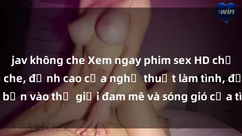 jav không che Xem ngay phim sex HD chất lượng cao không che, đỉnh cao của nghệ thuật làm tình, đưa bạn vào thế giới đam mê và sóng gió của tình yêu không giới hạn.