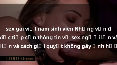 sex gái việt nam sinh viên Những vấn đề liên quan đến việc tiếp cận thông tin về sex người lớn và cách giải quyết không gây ảnh hưởng đến trẻ em