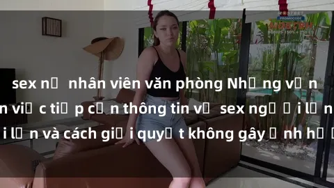 sex nữ nhân viên văn phòng Những vấn đề liên quan đến việc tiếp cận thông tin về sex người lớn và cách giải quyết không gây ảnh hưởng đến trẻ em