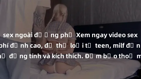 sex ngoài đường phố Xem ngay video sex không che miễn phí đỉnh cao, đủ thể loại từ teen, milf đến các cảnh quan hệ đồng tính và kích thích. Đảm bảo thoả mãn mọi khả năng kích thích của bạn!