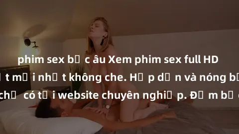 phim sex bắc âu Xem phim sex full HD đỉnh cao, cập nhật mới nhất không che. Hấp dẫn và nóng bỏng, chỉ có tại website chuyên nghiệp. Đảm bảo sẽ khiến bạn mãn nhãn!