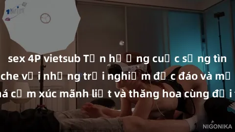 sex 4P vietsub Tận hưởng cuộc sống tình dục online không che với những trải nghiệm độc đáo và mới lạ. Khám phá cảm xúc mãnh liệt và thăng hoa cùng đối tác tại các trang web chuyên nghiệp.