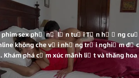 phim sex phụ nữ lớn tuổi Tận hưởng cuộc sống tình dục online không che với những trải nghiệm độc đáo và mới lạ. Khám phá cảm xúc mãnh liệt và thăng hoa cùng đối tác tại các trang web chuyên nghiệp.