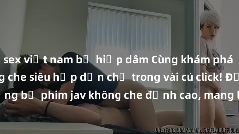 sex việt nam bị hiếp dâm Cùng khám phá thế giới jav không che siêu hấp dẫn chỉ trong vài cú click! Đắm chìm trong những bộ phim jav không che đỉnh cao, mang lại trải nghiệm thú vị và đầy kích thích.