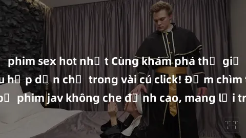 phim sex hot nhất Cùng khám phá thế giới jav không che siêu hấp dẫn chỉ trong vài cú click! Đắm chìm trong những bộ phim jav không che đỉnh cao, mang lại trải nghiệm thú vị và đầy kích thích.
