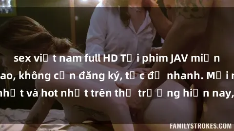 sex việt nam full HD Tải phim JAV miễn phí chất lượng cao, không cần đăng ký, tốc độ nhanh. Mới nhất và hot nhất trên thị trường hiện nay, cập nhật hàng ngày.