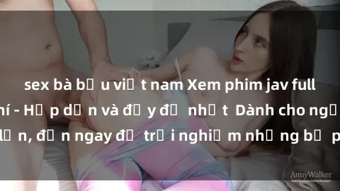 sex bà bầu việt nam Xem phim jav full HD online miễn phí - Hấp dẫn và đầy đủ nhất  Dành cho người lớn, đến ngay để trải nghiệm những bộ phim hấp dẫn và hấp dẫn.