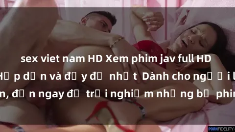 sex viet nam HD Xem phim jav full HD online miễn phí - Hấp dẫn và đầy đủ nhất  Dành cho người lớn, đến ngay để trải nghiệm những bộ phim hấp dẫn và hấp dẫn.