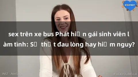 sex trên xe bus Phát hiện gái sinh viên làm tình: Sự thật đau lòng hay hiểm nguy?