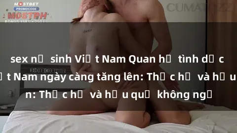 sex nữ sinh Việt Nam Quan hệ tình dục của nữ sinh Việt Nam ngày càng tăng lên: Thực hư và hậu quả không ngờ