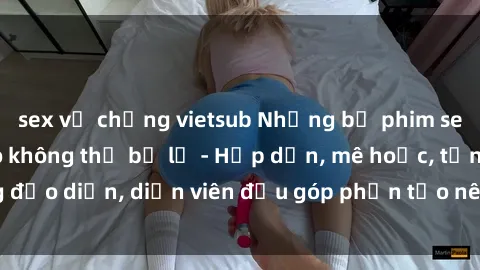 sex vợ chồng vietsub Những bộ phim sex gái già đỉnh cao không thể bỏ lỡ - Hấp dẫn, mê hoặc, từng đạo diễn, diễn viên đều góp phần tạo nên sự hấp dẫn, kích thích.