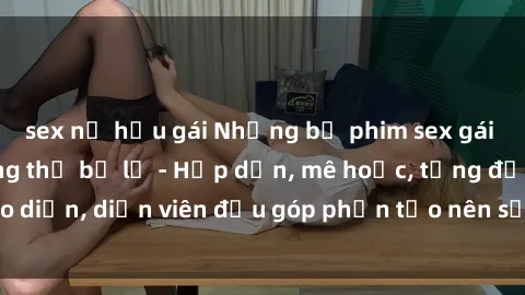 sex nữ hầu gái Những bộ phim sex gái già đỉnh cao không thể bỏ lỡ - Hấp dẫn, mê hoặc, từng đạo diễn, diễn viên đều góp phần tạo nên sự hấp dẫn, kích thích.