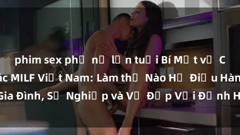 phim sex phụ nữ lớn tuổi Bí Mật về Cuộc Sống Của Các MILF Việt Nam: Làm thế Nào Họ Điều Hành Gia Đình, Sự Nghiệp và Vẻ Đẹp Với Định Hình Văn Hóa Đương Đại