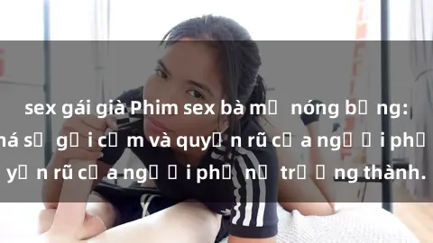 sex gái già Phim sex bà mẹ nóng bỏng: Hành trình khám phá sự gợi cảm và quyến rũ của người phụ nữ trưởng thành.