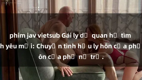 phim jav vietsub Gái ly dị quan hệ tìm kiếm tình yêu mới: Chuyện tình hậu ly hôn của phụ nữ trẻ.