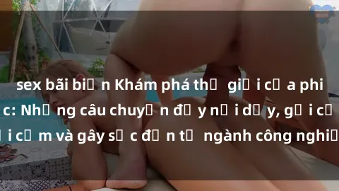 sex bãi biển Khám phá thế giới của phim sex nô lệ tình dục: Những câu chuyện đầy nổi dậy, gợi cảm và gây sốc đến từ ngành công nghiệp giải trí đen tối