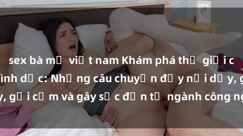 sex bà mẹ việt nam Khám phá thế giới của phim sex nô lệ tình dục: Những câu chuyện đầy nổi dậy, gợi cảm và gây sốc đến từ ngành công nghiệp giải trí đen tối