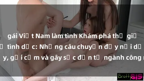 gái Việt Nam làm tình Khám phá thế giới của phim sex nô lệ tình dục: Những câu chuyện đầy nổi dậy, gợi cảm và gây sốc đến từ ngành công nghiệp giải trí đen tối