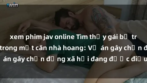 xem phim jav online Tìm thấy gái bị trói và bị hiếp dâm trong một căn nhà hoang: Vụ án gây chấn động xã hội đang được điều tra vào.