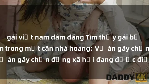 gái việt nam dâm đãng Tìm thấy gái bị trói và bị hiếp dâm trong một căn nhà hoang: Vụ án gây chấn động xã hội đang được điều tra vào.