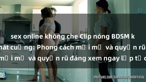 sex online không che Clip nóng BDSM khiến người xem phát cuồng: Phong cách mới mẻ và quyến rũ đáng xem ngay lập tức!
