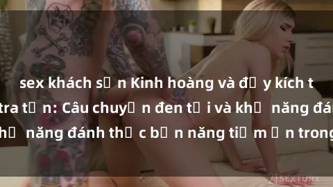 sex khách sạn Kinh hoàng và đầy kích thích với phim sex tra tấn: Câu chuyện đen tối và khả năng đánh thức bản năng tiềm ẩn trong con người