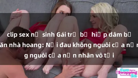 clip sex nữ sinh Gái trẻ bị hiếp dâm bạo lực trong căn nhà hoang: Nỗi đau không nguôi của nạn nhân vô tội