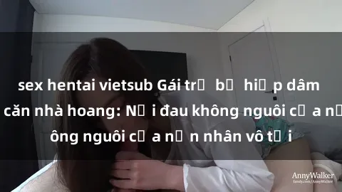 sex hentai vietsub Gái trẻ bị hiếp dâm bạo lực trong căn nhà hoang: Nỗi đau không nguôi của nạn nhân vô tội