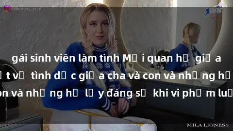gái sinh viên làm tình Mối quan hệ giữa cha và con: Sự thật về tình dục giữa cha và con và những hệ lụy đáng sợ khi vi phạm luật pháp.