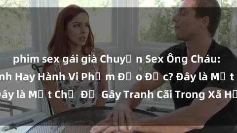 phim sex gái già Chuyện Sex Ông Cháu: Mối Quan Hệ Gia Đình Hay Hành Vi Phạm Đạo Đức? Đây là Một Chủ Đề Gây Tranh Cãi Trong Xã Hội Hiện Nay.