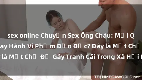 sex online Chuyện Sex Ông Cháu: Mối Quan Hệ Gia Đình Hay Hành Vi Phạm Đạo Đức? Đây là Một Chủ Đề Gây Tranh Cãi Trong Xã Hội Hiện Nay.