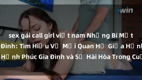 sex gái call girl việt nam Những Bí Mật trong Tình Dục Gia Đình: Tìm Hiểu Về Mối Quan Hệ Giữa Hạnh Phúc Gia Đình và Sự Hài Hòa Trong Cuộc Sống Tình Dục