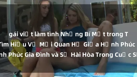 gái việt làm tình Những Bí Mật trong Tình Dục Gia Đình: Tìm Hiểu Về Mối Quan Hệ Giữa Hạnh Phúc Gia Đình và Sự Hài Hòa Trong Cuộc Sống Tình Dục