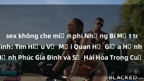 sex không che miễn phí Những Bí Mật trong Tình Dục Gia Đình: Tìm Hiểu Về Mối Quan Hệ Giữa Hạnh Phúc Gia Đình và Sự Hài Hòa Trong Cuộc Sống Tình Dục