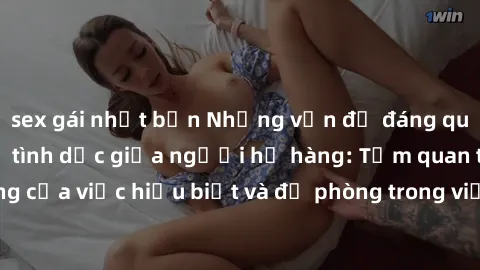 sex gái nhật bản Những vấn đề đáng quan tâm về quan hệ tình dục giữa người họ hàng: Tầm quan trọng của việc hiểu biết và đề phòng trong việc tiếp xúc trong gia đình.