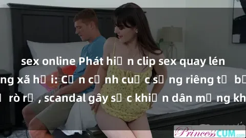 sex online Phát hiện clip sex quay lén hot nhất trên mạng xã hội: Cận cảnh cuộc sống riêng tư bị rò rỉ, scandal gây sốc khiến dân mạng không khỏi bàng hoàng