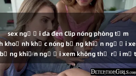 sex người da đen Clip nóng phòng tắm gây sốt: Cận cảnh khoảnh khắc nóng bỏng khiến người xem không thể rời mắt